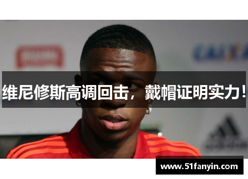维尼修斯高调回击,戴帽证明实力! 维尼修斯高调回击,戴帽证明实力!
