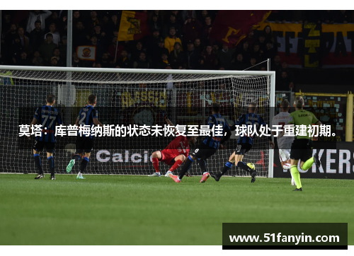 莫塔:库普梅纳斯的状态未恢复至最佳,球队处于重建初期。 莫塔:库普梅纳斯的状态未恢复至最佳,球队处于重建初期。