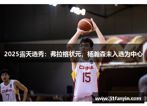 2025露天选秀:弗拉格状元,杨瀚森未入选为中心 2025露天选秀:弗拉格状元,杨瀚森未入选为中心